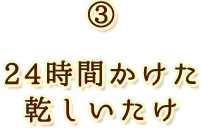 ③10時間かけた乾しいたけ