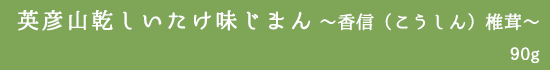 英彦山乾しいたけ味じまん〜香信（こうしん）椎茸〜