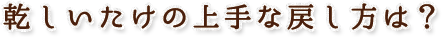 乾しいたけの上手な戻し方は？