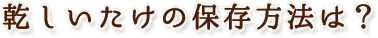 乾しいたけの保存方法は?